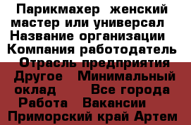 Парикмахер. женский мастер или универсал › Название организации ­ Компания-работодатель › Отрасль предприятия ­ Другое › Минимальный оклад ­ 1 - Все города Работа » Вакансии   . Приморский край,Артем г.